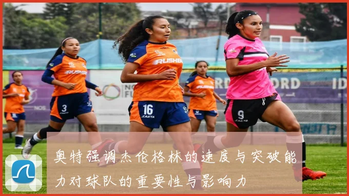 奥特强调杰伦格林的速度与突破能力对球队的重要性与影响力