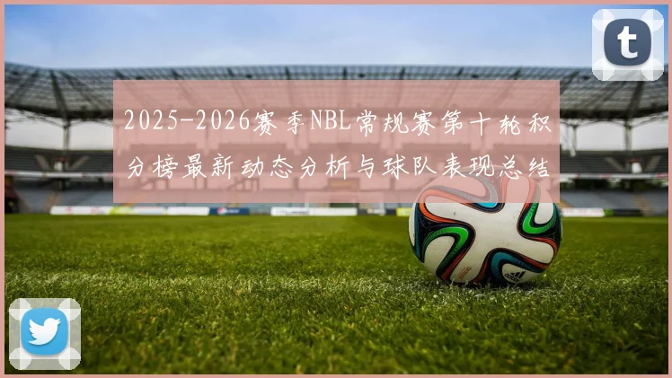 2025-2026赛季NBL常规赛第十轮积分榜最新动态分析与球队表现总结