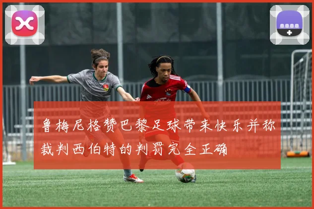 鲁梅尼格赞巴黎足球带来快乐并称裁判西伯特的判罚完全正确