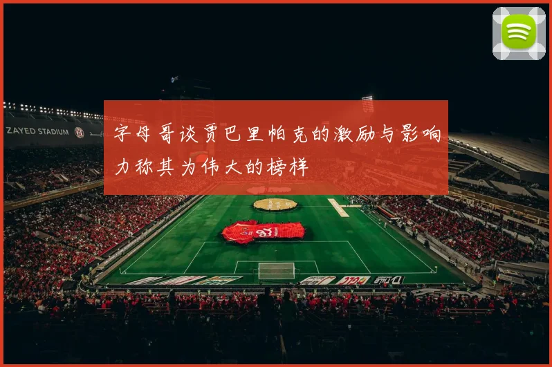 字母哥谈贾巴里帕克的激励与影响力称其为伟大的榜样