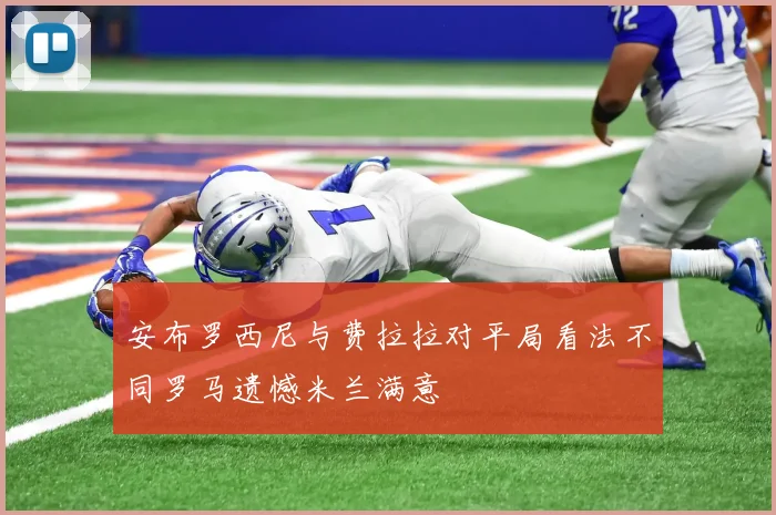 安布罗西尼与费拉拉对平局看法不同罗马遗憾米兰满意