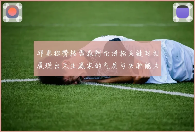 邓恩称赞格雷森阿伦拼抢关键时刻展现出天生赢家的气质与决胜能力