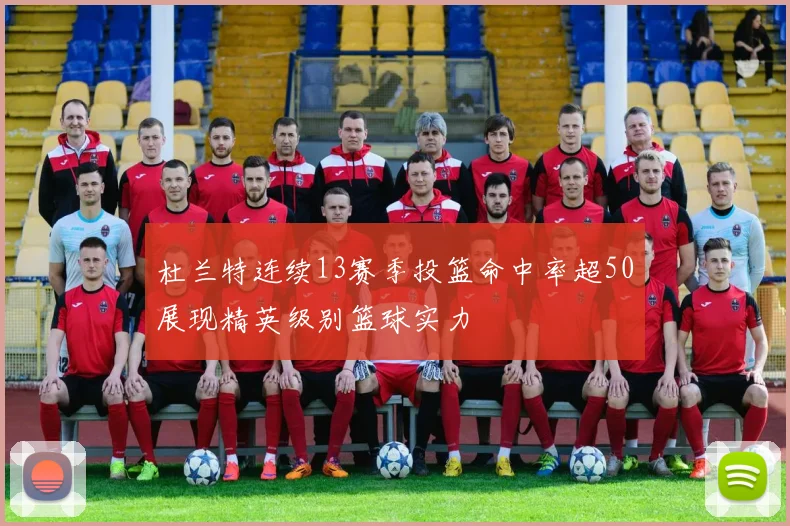 杜兰特连续13赛季投篮命中率超50展现精英级别篮球实力