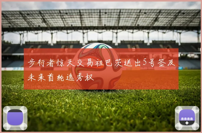 步行者惊天交易祖巴茨送出5号签及未来首轮选秀权