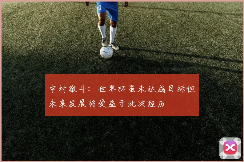 中村敬斗：世界杯虽未达成目标但未来发展将受益于此次经历