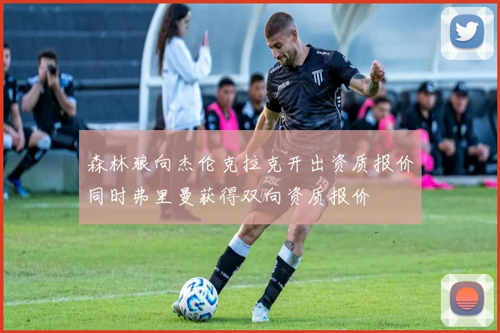 森林狼向杰伦克拉克开出资质报价同时弗里曼获得双向资质报价