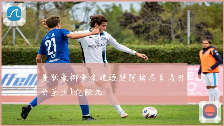 曼联豪掷重金追逐楚阿梅尼皇马开价至少1亿欧元