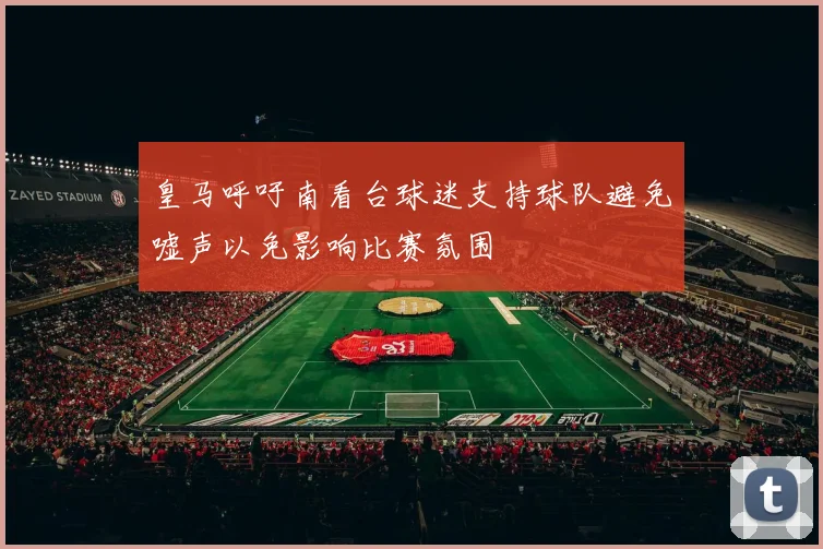 皇马呼吁南看台球迷支持球队避免嘘声以免影响比赛氛围