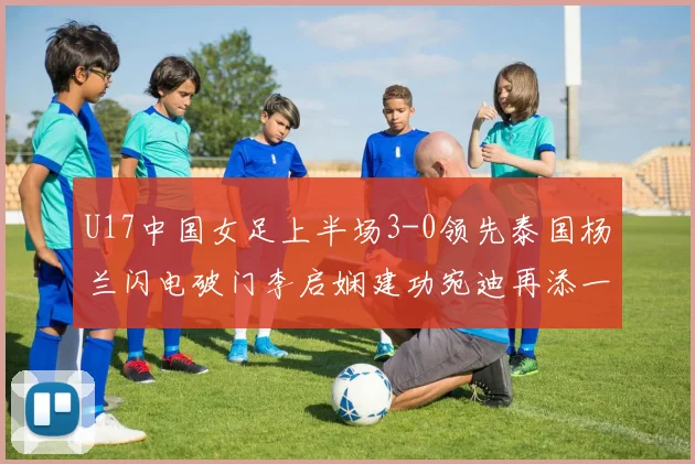 U17中国女足上半场3-0领先泰国杨兰闪电破门李启娴建功宛迪再添一分