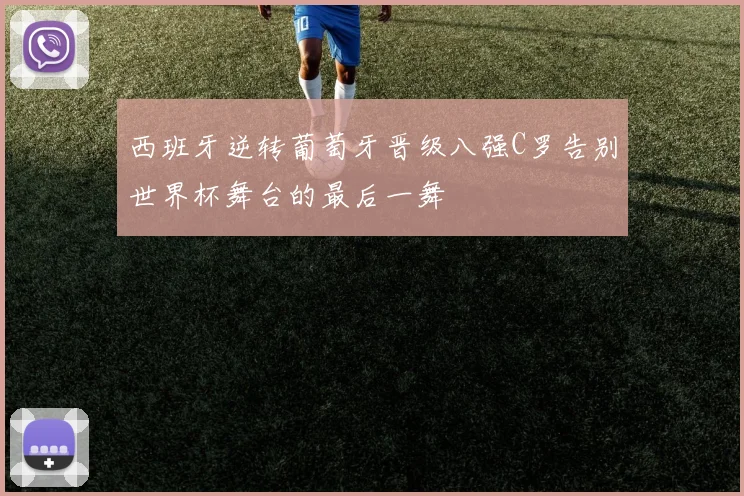 西班牙逆转葡萄牙晋级八强C罗告别世界杯舞台的最后一舞