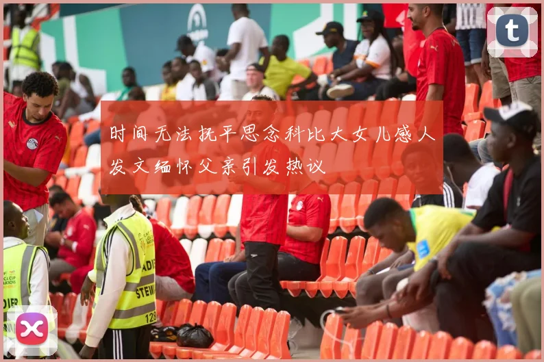 时间无法抚平思念科比大女儿感人发文缅怀父亲引发热议