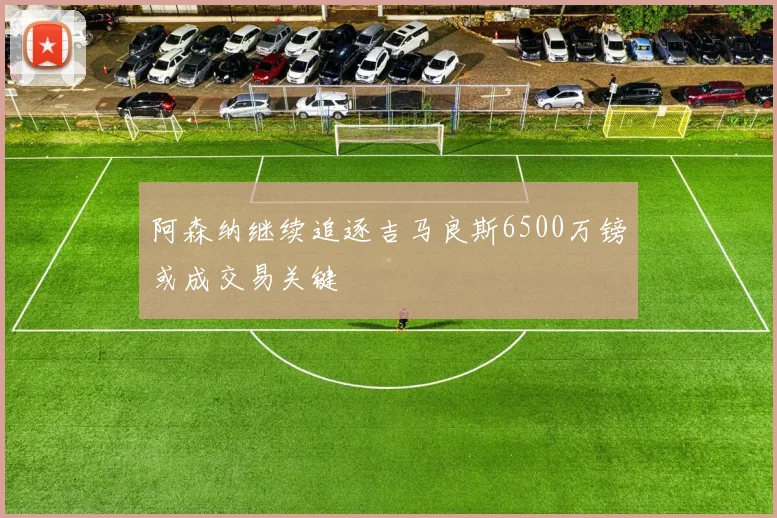 阿森纳继续追逐吉马良斯6500万镑或成交易关键