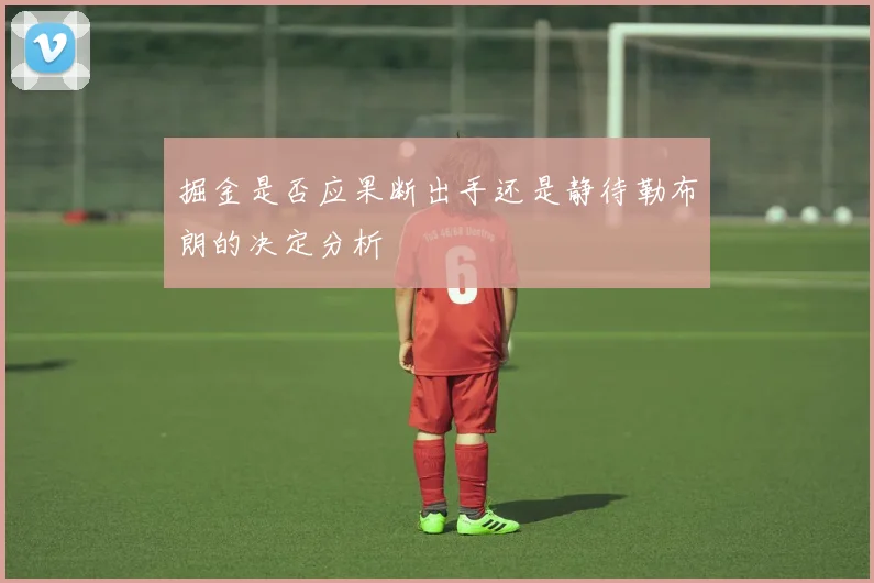 掘金是否应果断出手还是静待勒布朗的决定分析