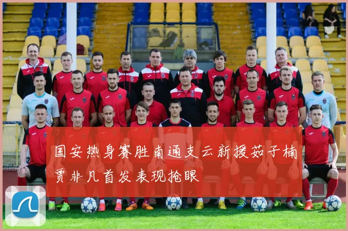 国安热身赛胜南通支云新援茹子楠贾非凡首发表现抢眼