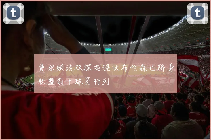 费尔顿谈双探花现状布伦森已跻身联盟前十球员行列