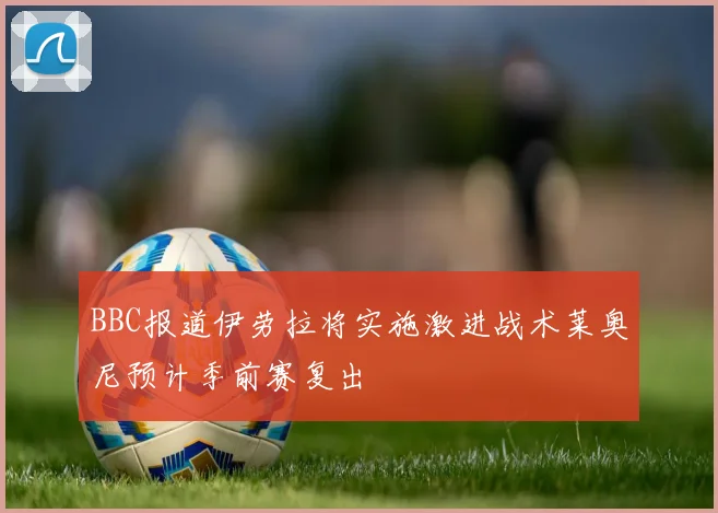 BBC报道伊劳拉将实施激进战术莱奥尼预计季前赛复出