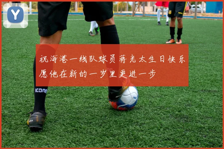 祝海港一线队球员蒋光太生日快乐愿他在新的一岁里更进一步