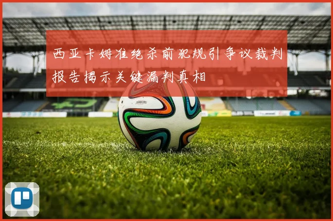西亚卡姆准绝杀前犯规引争议裁判报告揭示关键漏判真相