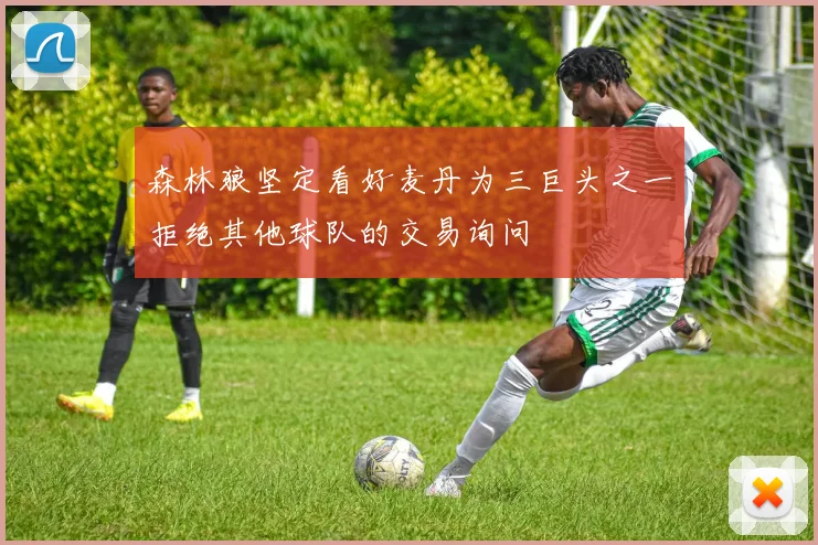 森林狼坚定看好麦丹为三巨头之一拒绝其他球队的交易询问