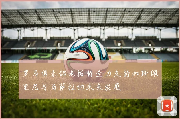 罗马俱乐部老板将全力支持加斯佩里尼与马萨拉的未来发展