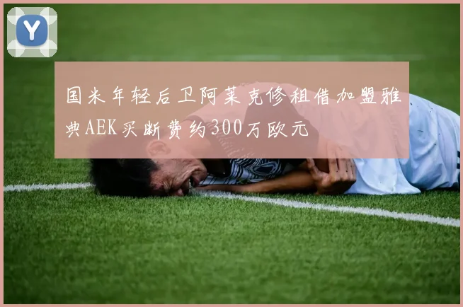 国米年轻后卫阿莱克修租借加盟雅典AEK买断费约300万欧元