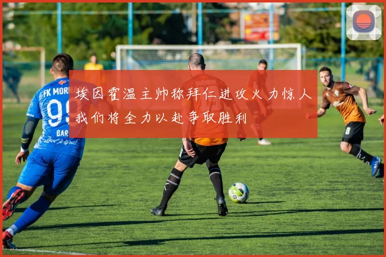 埃因霍温主帅称拜仁进攻火力惊人我们将全力以赴争取胜利