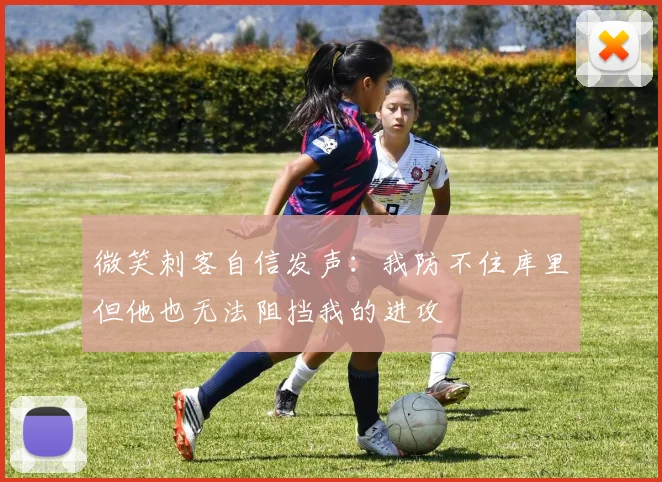 微笑刺客自信发声：我防不住库里但他也无法阻挡我的进攻